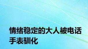 情绪稳定的大人被电话手表驯化