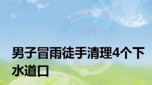 男子冒雨徒手清理4个下水道口