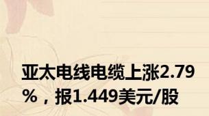 亚太电线电缆上涨2.79%，报1.449美元/股