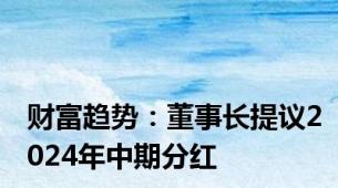 财富趋势：董事长提议2024年中期分红