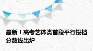 最新！高考艺体类首段平行投档分数线出炉