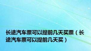 长途汽车票可以提前几天买票（长途汽车票可以提前几天买）