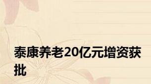 泰康养老20亿元增资获批