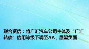 联合资信：将广汇汽车公司主体及“广汇转债”信用等级下调至AA，展望负面