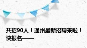 共招90人！通州最新招聘来啦！快报名——