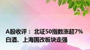 A股收评： 北证50指数涨超7% 白酒、上海国改板块走强