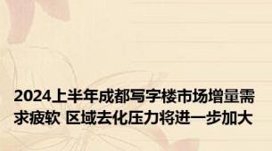 2024上半年成都写字楼市场增量需求疲软 区域去化压力将进一步加大