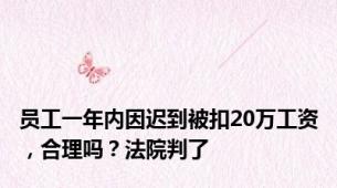 员工一年内因迟到被扣20万工资，合理吗？法院判了