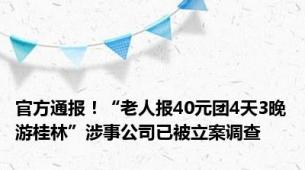 官方通报！“老人报40元团4天3晚游桂林”涉事公司已被立案调查