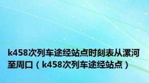 k458次列车途经站点时刻表从漯河至周口（k458次列车途经站点）