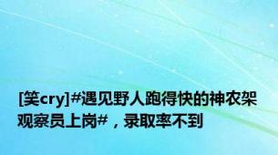 [笑cry]#遇见野人跑得快的神农架观察员上岗#，录取率不到