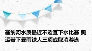 塞纳河水质最近不适宜下水比赛 奥运若下暴雨铁人三项或取消游泳