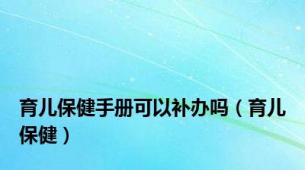 育儿保健手册可以补办吗（育儿保健）