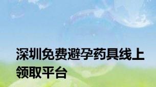 深圳免费避孕药具线上领取平台