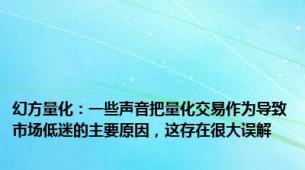 幻方量化：一些声音把量化交易作为导致市场低迷的主要原因，这存在很大误解