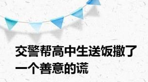 交警帮高中生送饭撒了一个善意的谎