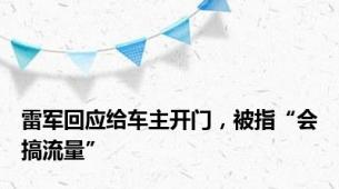 雷军回应给车主开门，被指“会搞流量”