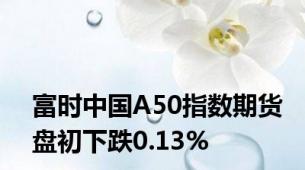 富时中国A50指数期货盘初下跌0.13%