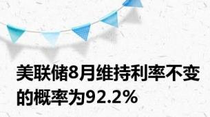 美联储8月维持利率不变的概率为92.2%