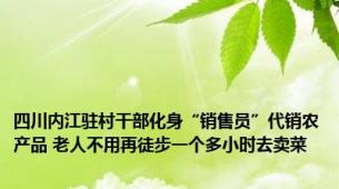 四川内江驻村干部化身“销售员”代销农产品 老人不用再徒步一个多小时去卖菜