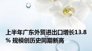 上半年广东外贸进出口增长13.8% 规模创历史同期新高