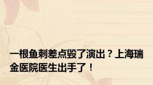 一根鱼刺差点毁了演出？上海瑞金医院医生出手了！