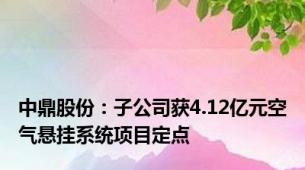 中鼎股份：子公司获4.12亿元空气悬挂系统项目定点