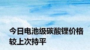 今日电池级碳酸锂价格较上次持平