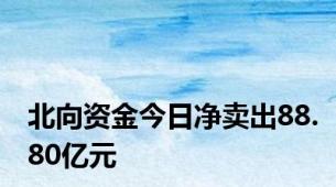 北向资金今日净卖出88.80亿元