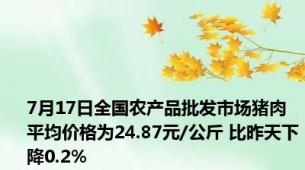 7月17日全国农产品批发市场猪肉平均价格为24.87元/公斤 比昨天下降0.2%