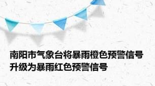 南阳市气象台将暴雨橙色预警信号升级为暴雨红色预警信号