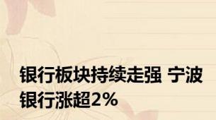 银行板块持续走强 宁波银行涨超2%