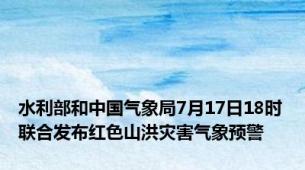 水利部和中国气象局7月17日18时联合发布红色山洪灾害气象预警