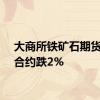 大商所铁矿石期货主力合约跌2%