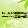 Meta据悉探索向眼镜品牌EssilorLuxottica投资数十亿欧元