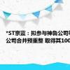 *ST京蓝：拟参与神鲁公司等四家公司合并预重整 取得其100%股权