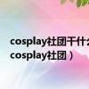 cosplay社团干什么的（cosplay社团）