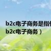 b2c电子商务是指什么（b2c电子商务）