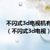 不闪式3d电视机有哪些（不闪式3d电视）