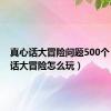 真心话大冒险问题500个（真心话大冒险怎么玩）