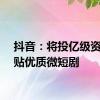 抖音：将投亿级资源补贴优质微短剧