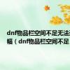 dnf物品栏空间不足无法进行增幅（dnf物品栏空间不足）