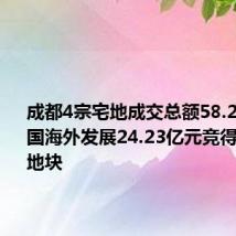 成都4宗宅地成交总额58.28亿元 中国海外发展24.23亿元竞得青羊区地块