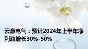 云意电气：预计2024年上半年净利润增长30%-50%