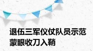 退伍三军仪仗队员示范蒙眼收刀入鞘