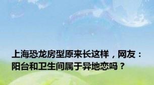 上海恐龙房型原来长这样，网友：阳台和卫生间属于异地恋吗？