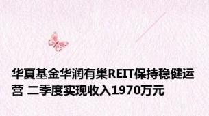 华夏基金华润有巢REIT保持稳健运营 二季度实现收入1970万元