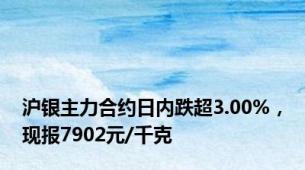 沪银主力合约日内跌超3.00%，现报7902元/千克