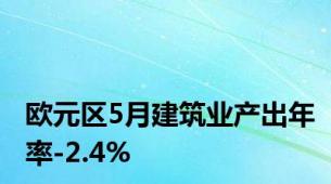 欧元区5月建筑业产出年率-2.4%