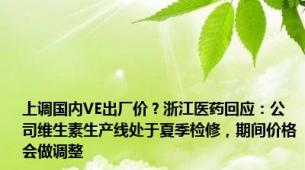 上调国内VE出厂价？浙江医药回应：公司维生素生产线处于夏季检修，期间价格会做调整